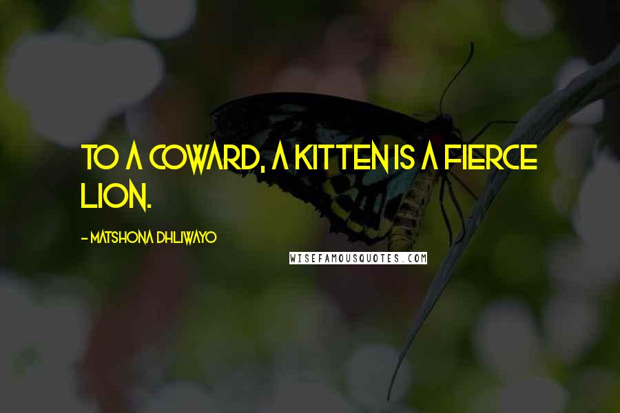 Matshona Dhliwayo Quotes: To a coward, a kitten is a fierce lion.