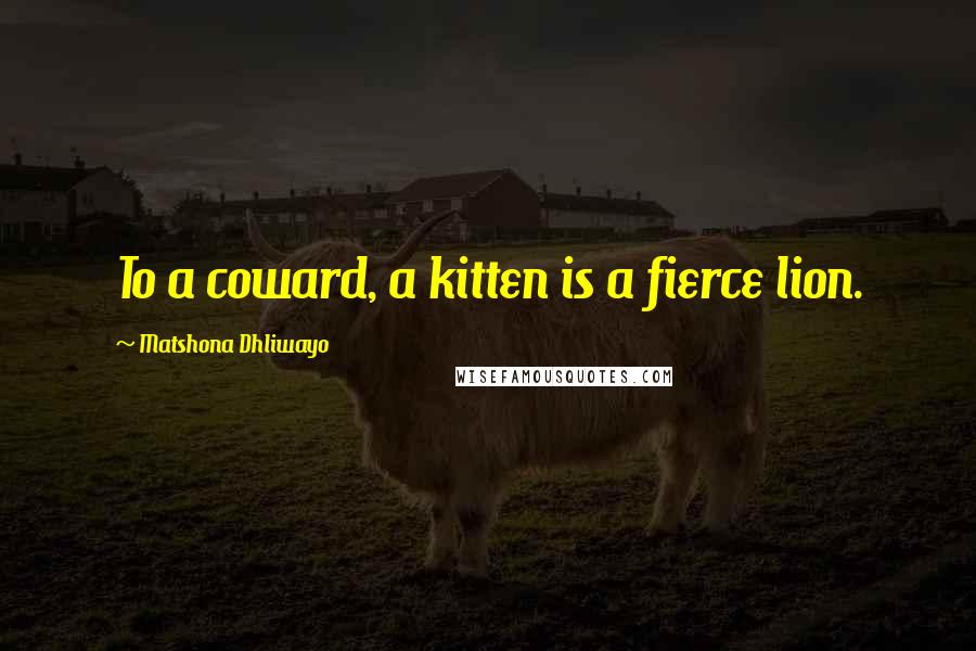 Matshona Dhliwayo Quotes: To a coward, a kitten is a fierce lion.