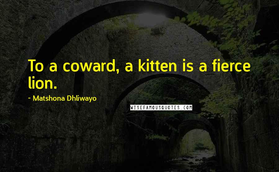 Matshona Dhliwayo Quotes: To a coward, a kitten is a fierce lion.