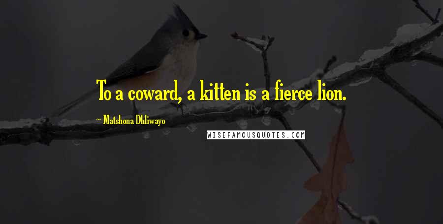 Matshona Dhliwayo Quotes: To a coward, a kitten is a fierce lion.