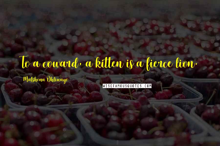 Matshona Dhliwayo Quotes: To a coward, a kitten is a fierce lion.