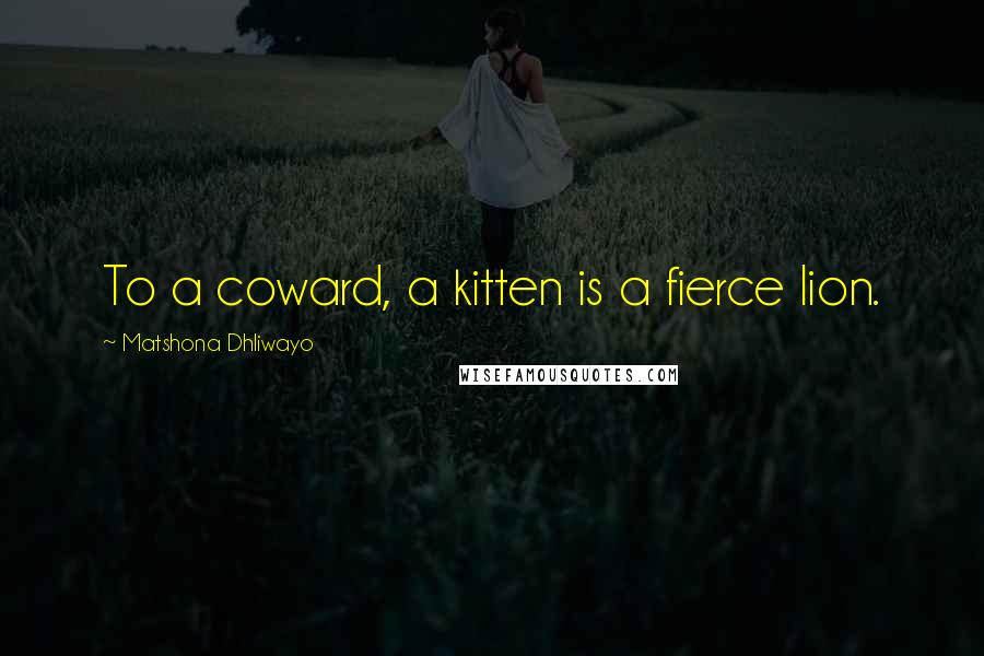 Matshona Dhliwayo Quotes: To a coward, a kitten is a fierce lion.