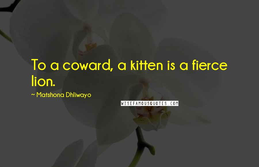 Matshona Dhliwayo Quotes: To a coward, a kitten is a fierce lion.