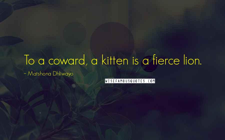Matshona Dhliwayo Quotes: To a coward, a kitten is a fierce lion.
