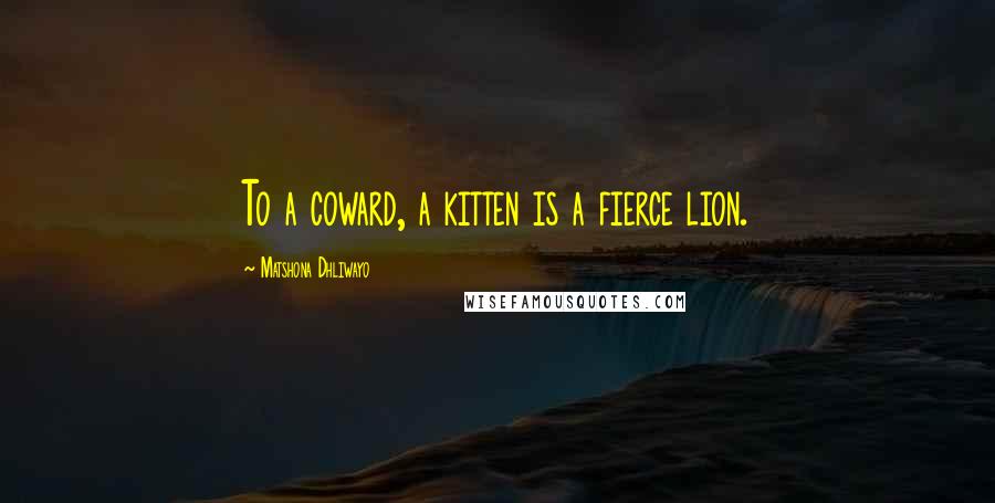 Matshona Dhliwayo Quotes: To a coward, a kitten is a fierce lion.