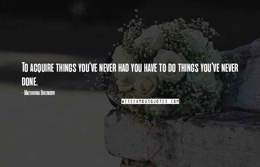 Matshona Dhliwayo Quotes: To acquire things you've never had you have to do things you've never done.