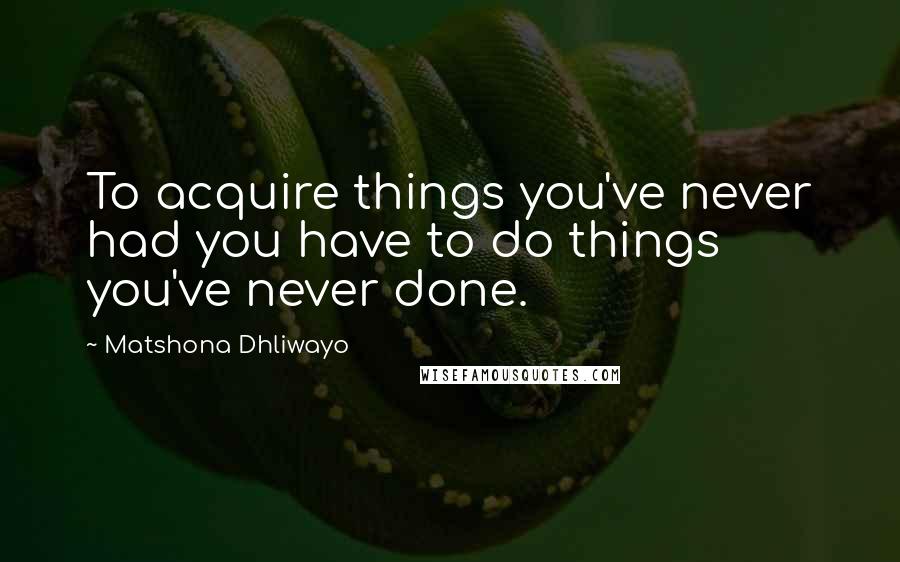 Matshona Dhliwayo Quotes: To acquire things you've never had you have to do things you've never done.