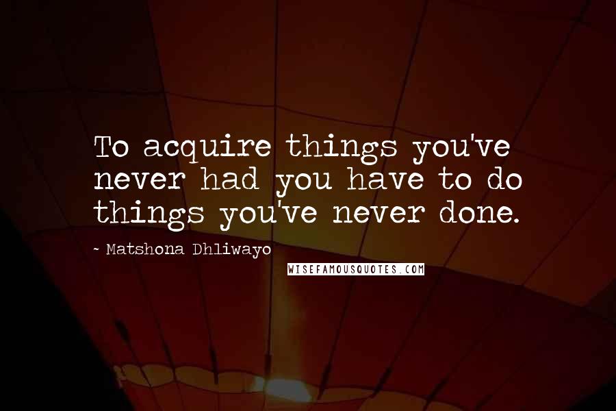 Matshona Dhliwayo Quotes: To acquire things you've never had you have to do things you've never done.