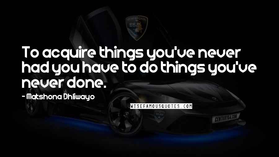 Matshona Dhliwayo Quotes: To acquire things you've never had you have to do things you've never done.