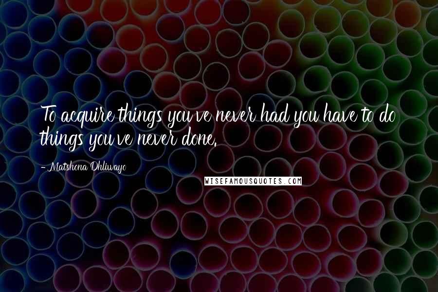 Matshona Dhliwayo Quotes: To acquire things you've never had you have to do things you've never done.