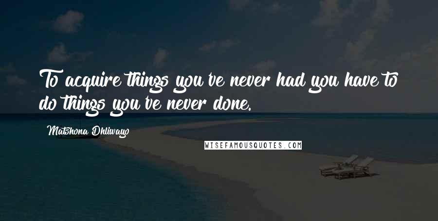 Matshona Dhliwayo Quotes: To acquire things you've never had you have to do things you've never done.