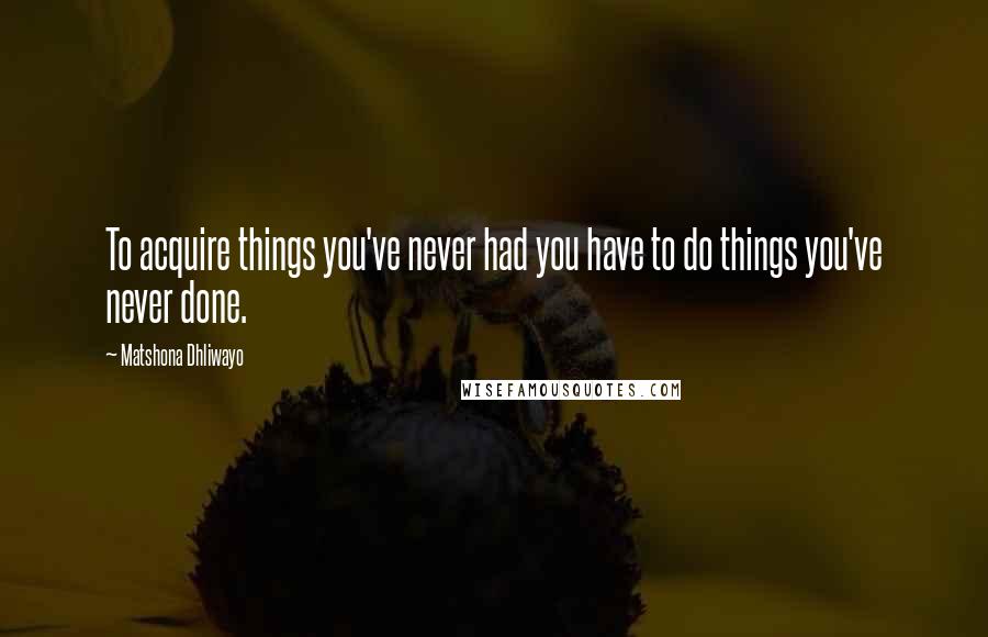 Matshona Dhliwayo Quotes: To acquire things you've never had you have to do things you've never done.