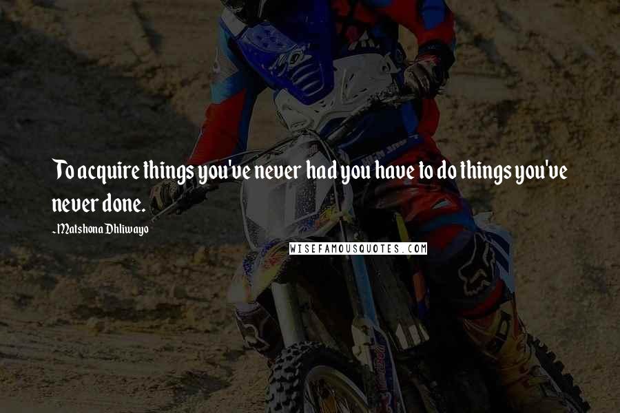 Matshona Dhliwayo Quotes: To acquire things you've never had you have to do things you've never done.