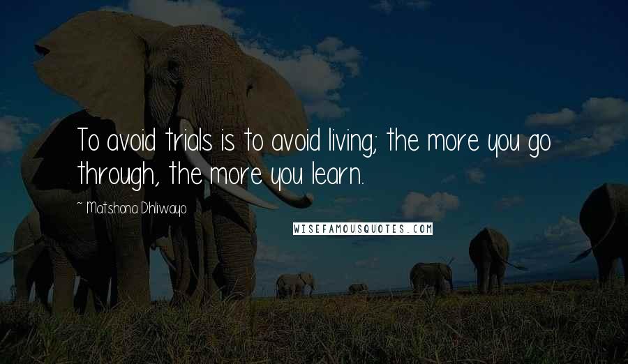 Matshona Dhliwayo Quotes: To avoid trials is to avoid living; the more you go through, the more you learn.