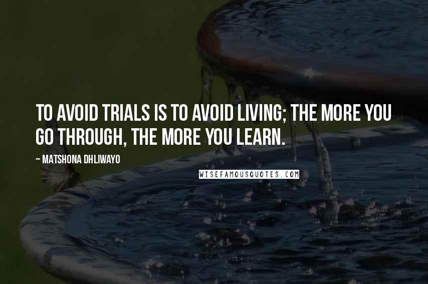 Matshona Dhliwayo Quotes: To avoid trials is to avoid living; the more you go through, the more you learn.