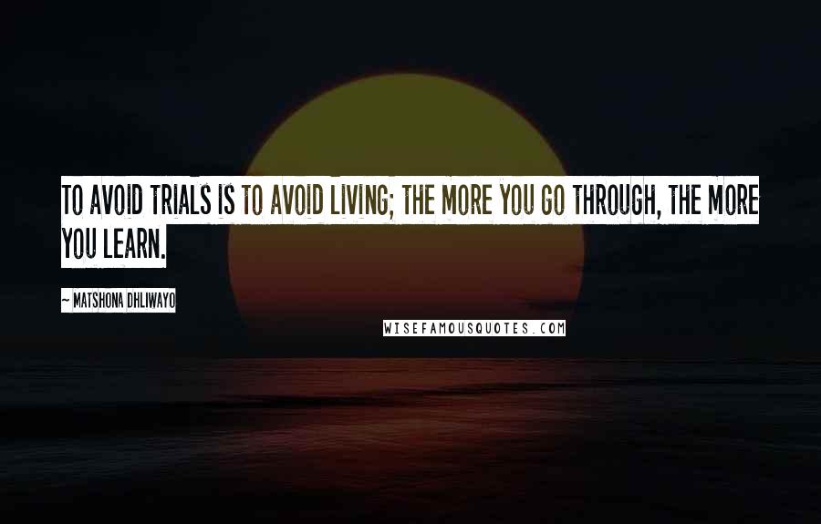 Matshona Dhliwayo Quotes: To avoid trials is to avoid living; the more you go through, the more you learn.