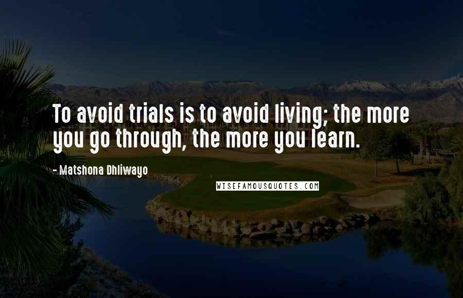 Matshona Dhliwayo Quotes: To avoid trials is to avoid living; the more you go through, the more you learn.