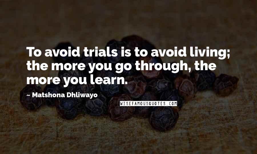 Matshona Dhliwayo Quotes: To avoid trials is to avoid living; the more you go through, the more you learn.