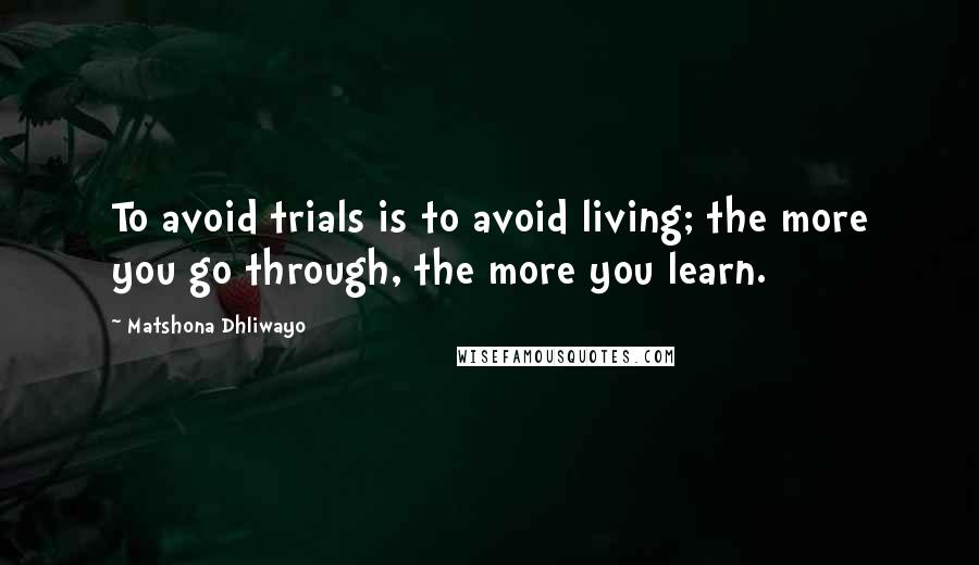 Matshona Dhliwayo Quotes: To avoid trials is to avoid living; the more you go through, the more you learn.
