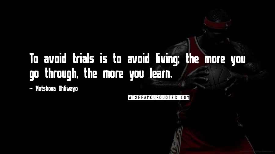 Matshona Dhliwayo Quotes: To avoid trials is to avoid living; the more you go through, the more you learn.