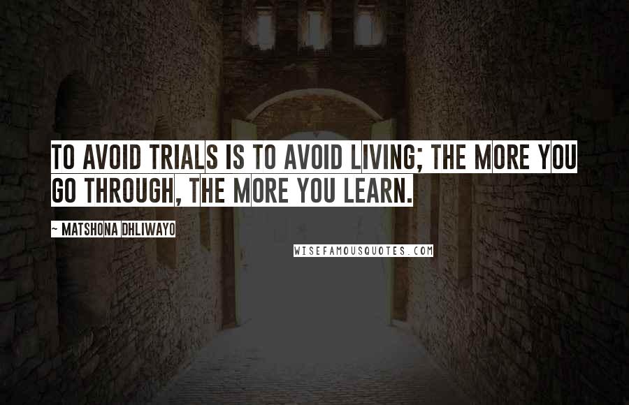 Matshona Dhliwayo Quotes: To avoid trials is to avoid living; the more you go through, the more you learn.