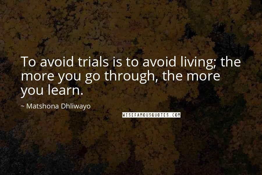 Matshona Dhliwayo Quotes: To avoid trials is to avoid living; the more you go through, the more you learn.