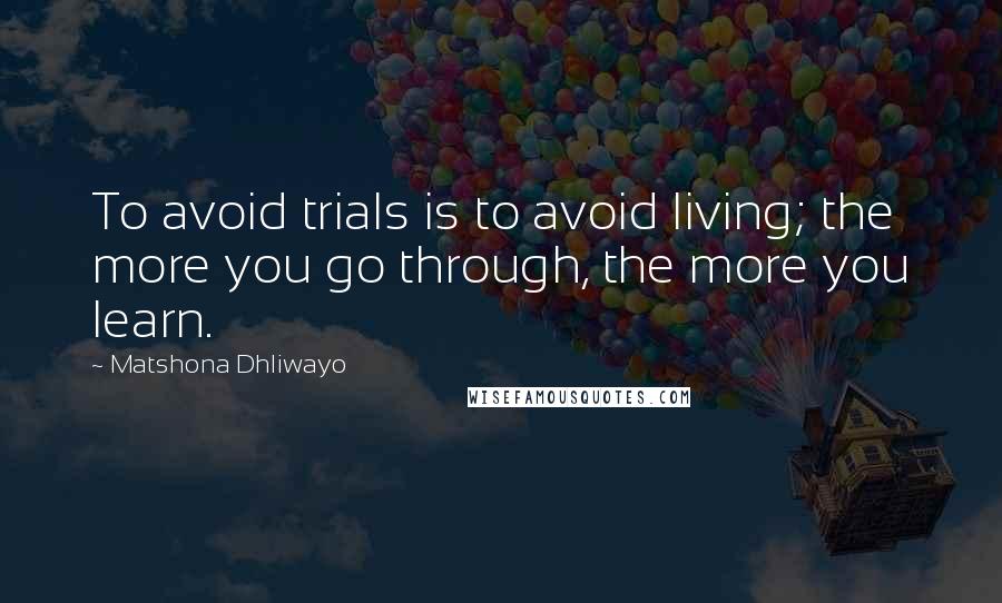 Matshona Dhliwayo Quotes: To avoid trials is to avoid living; the more you go through, the more you learn.