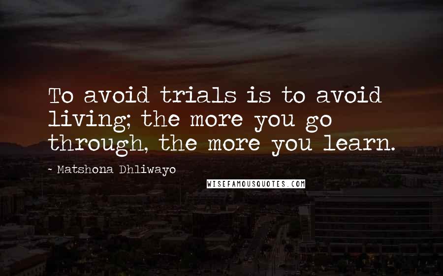 Matshona Dhliwayo Quotes: To avoid trials is to avoid living; the more you go through, the more you learn.