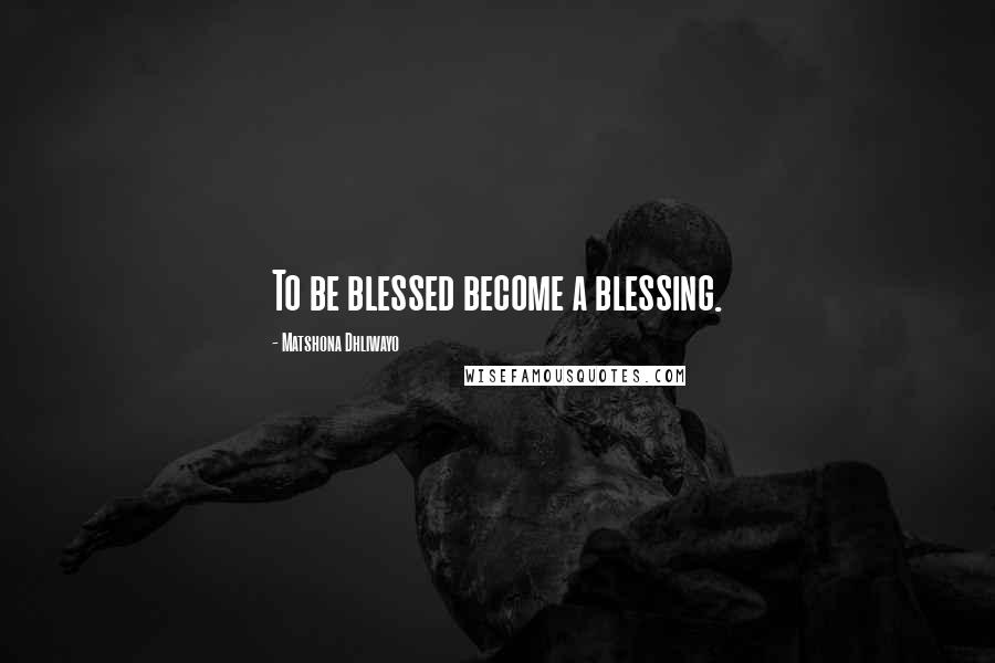 Matshona Dhliwayo Quotes: To be blessed become a blessing.