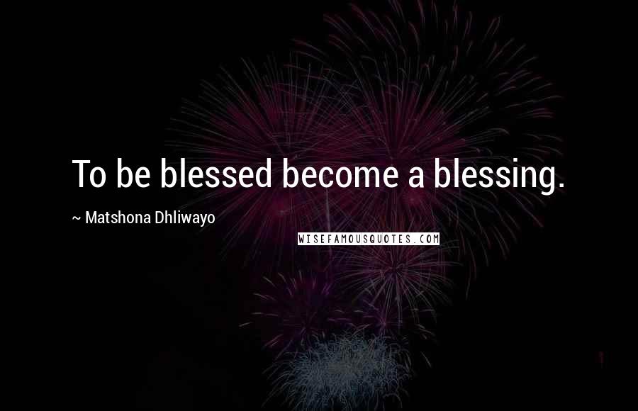 Matshona Dhliwayo Quotes: To be blessed become a blessing.