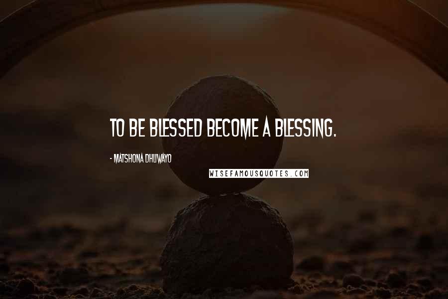 Matshona Dhliwayo Quotes: To be blessed become a blessing.