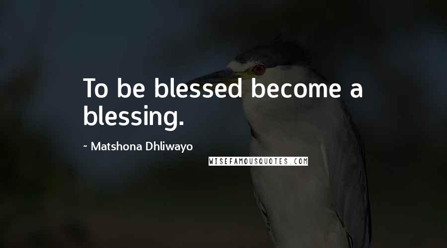 Matshona Dhliwayo Quotes: To be blessed become a blessing.