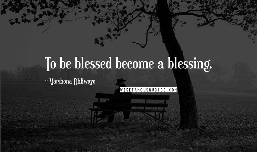 Matshona Dhliwayo Quotes: To be blessed become a blessing.