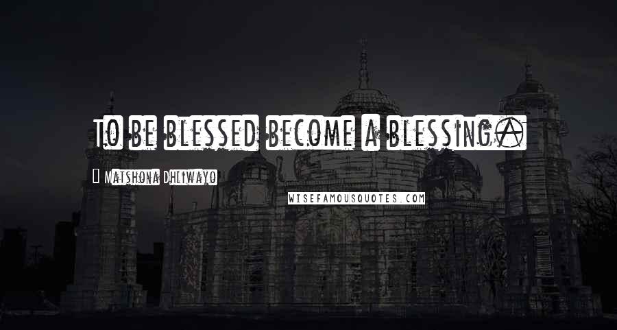 Matshona Dhliwayo Quotes: To be blessed become a blessing.