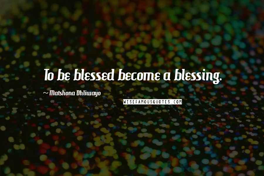 Matshona Dhliwayo Quotes: To be blessed become a blessing.