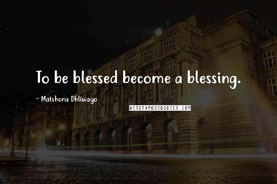 Matshona Dhliwayo Quotes: To be blessed become a blessing.