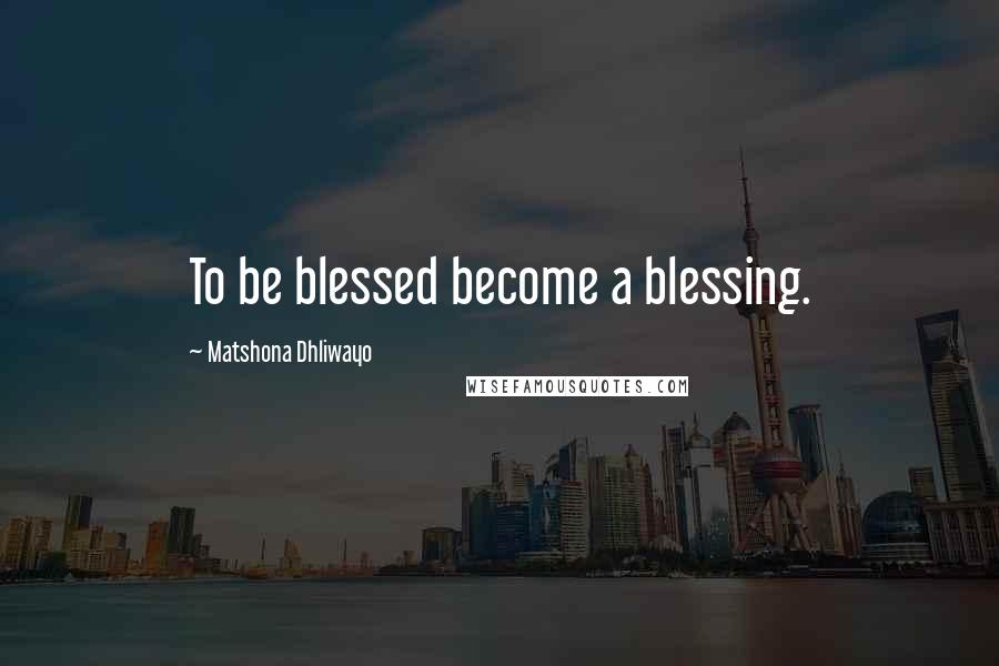 Matshona Dhliwayo Quotes: To be blessed become a blessing.