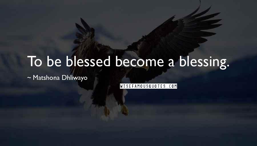 Matshona Dhliwayo Quotes: To be blessed become a blessing.