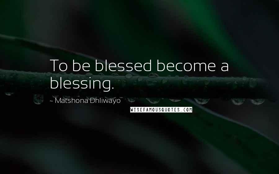 Matshona Dhliwayo Quotes: To be blessed become a blessing.