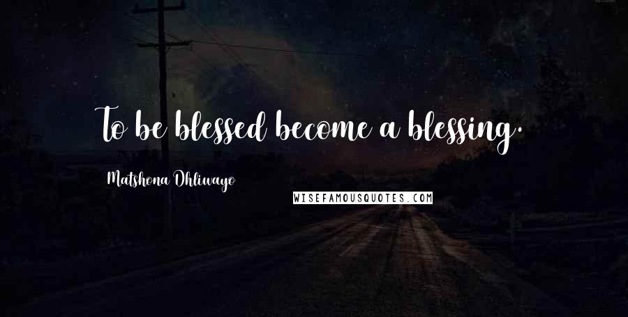 Matshona Dhliwayo Quotes: To be blessed become a blessing.