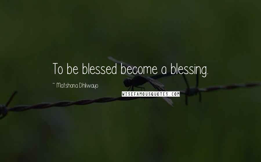 Matshona Dhliwayo Quotes: To be blessed become a blessing.