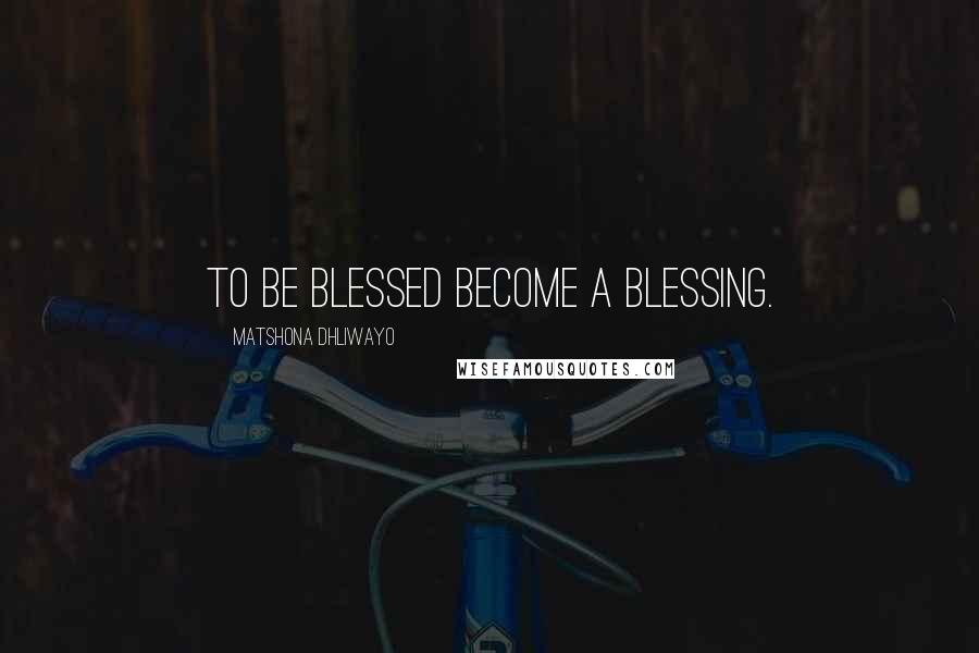 Matshona Dhliwayo Quotes: To be blessed become a blessing.