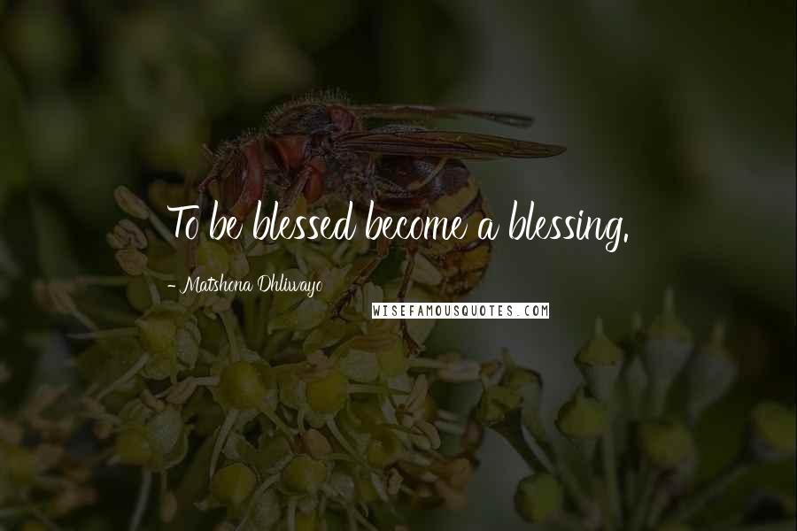 Matshona Dhliwayo Quotes: To be blessed become a blessing.