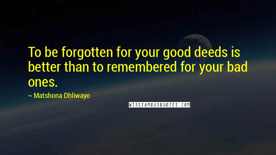 Matshona Dhliwayo Quotes: To be forgotten for your good deeds is better than to remembered for your bad ones.