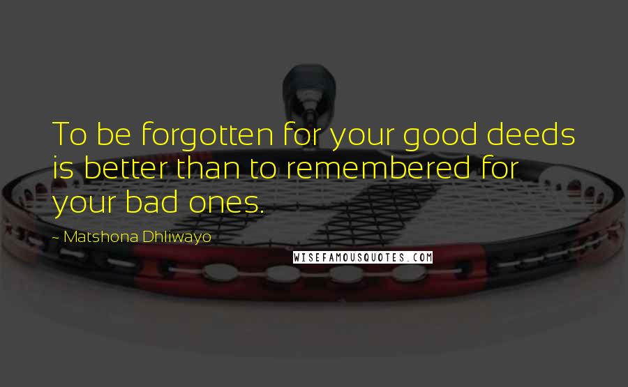 Matshona Dhliwayo Quotes: To be forgotten for your good deeds is better than to remembered for your bad ones.