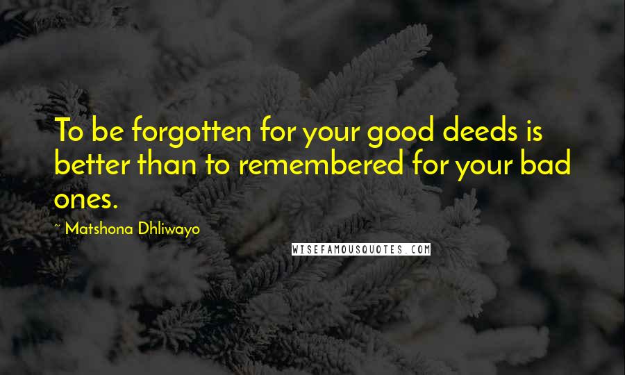 Matshona Dhliwayo Quotes: To be forgotten for your good deeds is better than to remembered for your bad ones.