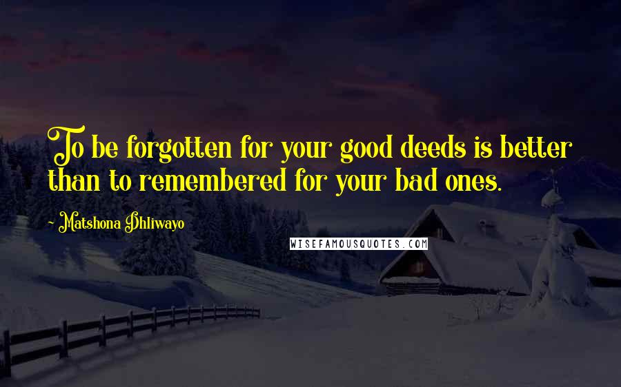 Matshona Dhliwayo Quotes: To be forgotten for your good deeds is better than to remembered for your bad ones.