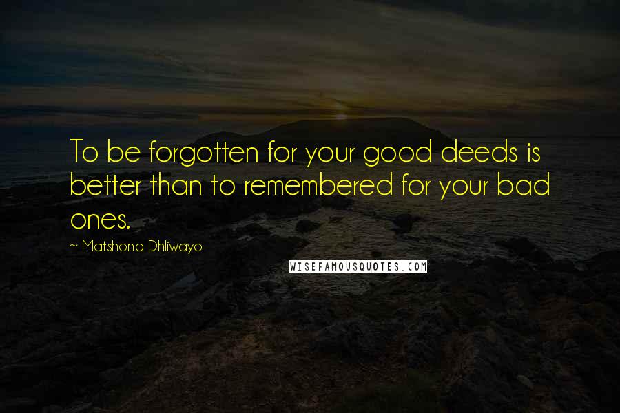 Matshona Dhliwayo Quotes: To be forgotten for your good deeds is better than to remembered for your bad ones.