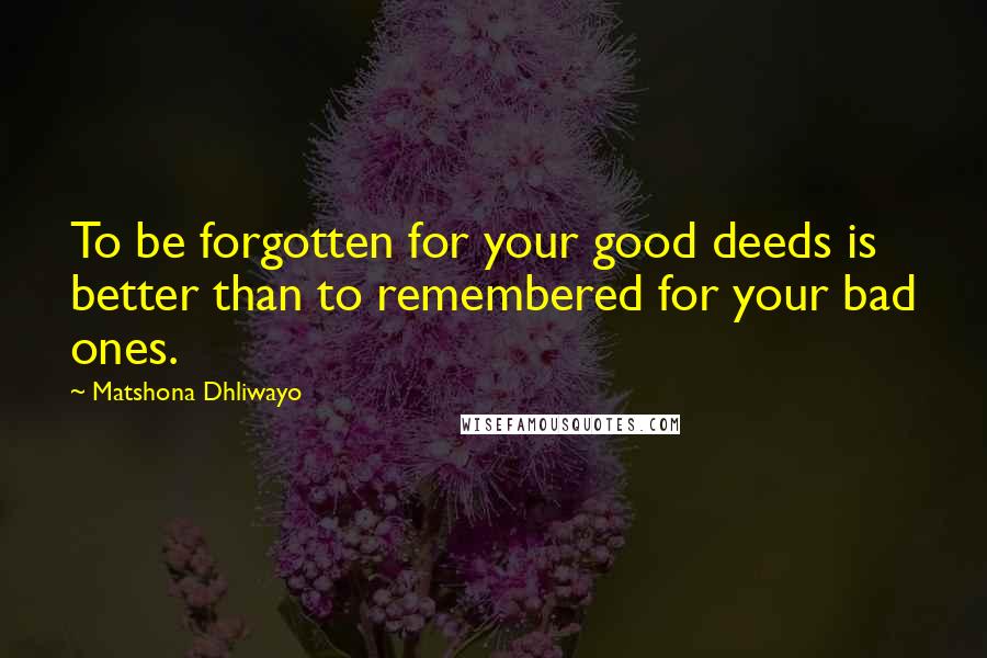 Matshona Dhliwayo Quotes: To be forgotten for your good deeds is better than to remembered for your bad ones.