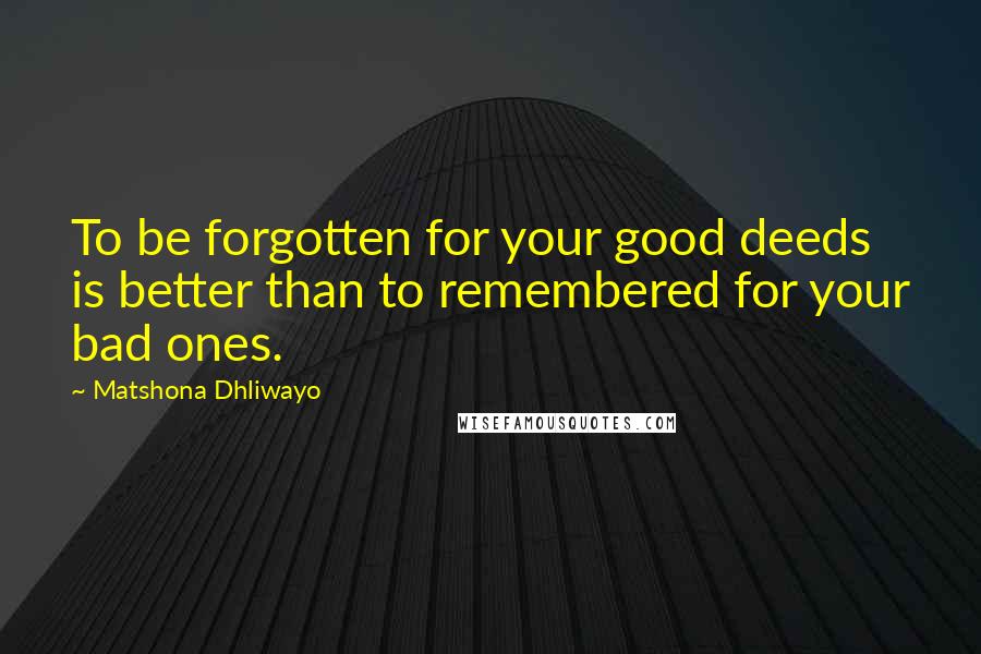 Matshona Dhliwayo Quotes: To be forgotten for your good deeds is better than to remembered for your bad ones.